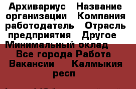 Архивариус › Название организации ­ Компания-работодатель › Отрасль предприятия ­ Другое › Минимальный оклад ­ 1 - Все города Работа » Вакансии   . Калмыкия респ.